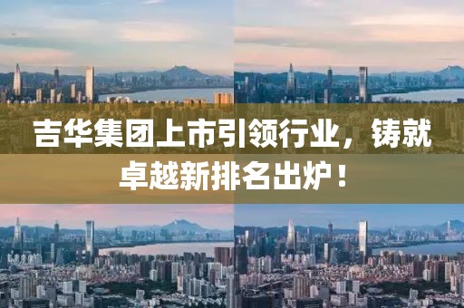 吉華集團(tuán)上市引領(lǐng)行業(yè)，鑄就卓越新排名出爐！