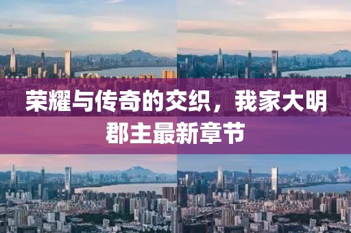 榮耀與傳奇的交織，我家大明郡主最新章節(jié)