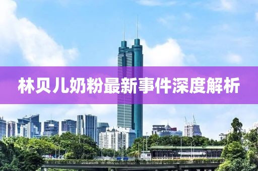 林貝兒奶粉最新事件深度解析