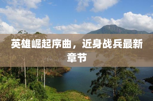 英雄崛起序曲，近身戰(zhàn)兵最新章節(jié)