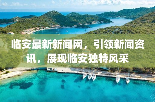 臨安最新新聞網(wǎng)，引領(lǐng)新聞資訊，展現(xiàn)臨安獨(dú)特風(fēng)采