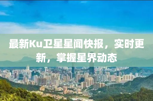 最新Ku衛(wèi)星星聞快報(bào)，實(shí)時(shí)更新，掌握星界動(dòng)態(tài)