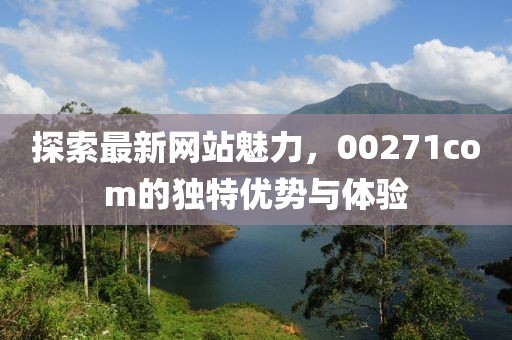 探索最新網(wǎng)站魅力，00271com的獨(dú)特優(yōu)勢(shì)與體驗(yàn)
