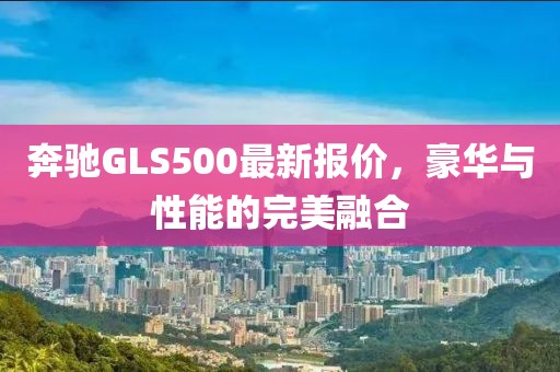 奔馳GLS500最新報價，豪華與性能的完美融合