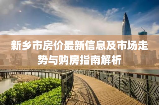 新鄉(xiāng)市房?jī)r(jià)最新信息及市場(chǎng)走勢(shì)與購(gòu)房指南解析