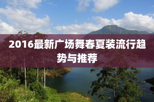 2016最新廣場(chǎng)舞春夏裝流行趨勢(shì)與推薦