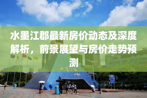 水墨江郡最新房價動態(tài)及深度解析，前景展望與房價走勢預(yù)測