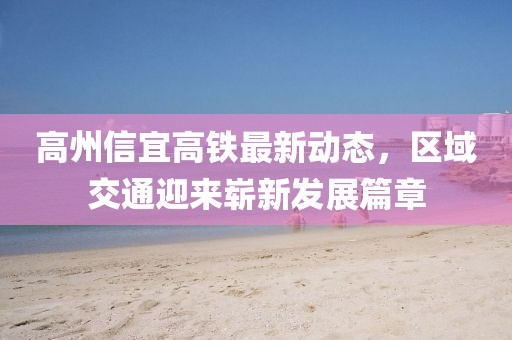 高州信宜高鐵最新動態(tài)，區(qū)域交通迎來嶄新發(fā)展篇章