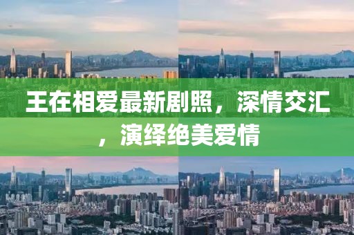 王在相愛(ài)最新劇照，深情交匯，演繹絕美愛(ài)情