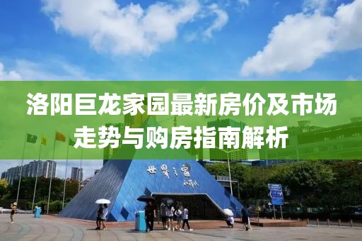 洛陽巨龍家園最新房價及市場走勢與購房指南解析