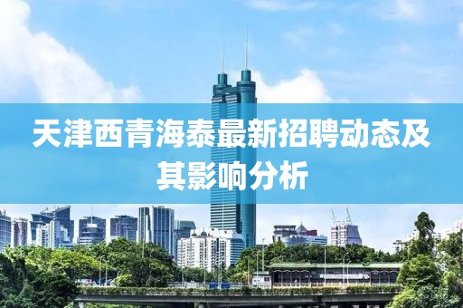 天津西青海泰最新招聘動態(tài)及其影響分析