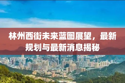 林州西街未來藍圖展望，最新規(guī)劃與最新消息揭秘