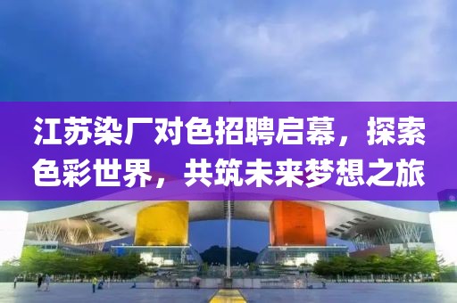 江蘇染廠對色招聘啟幕，探索色彩世界，共筑未來夢想之旅