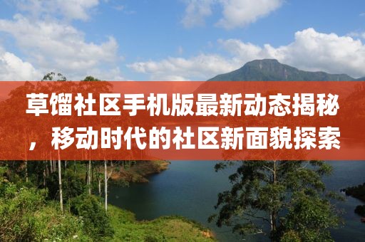 草餾社區(qū)手機(jī)版最新動(dòng)態(tài)揭秘，移動(dòng)時(shí)代的社區(qū)新面貌探索