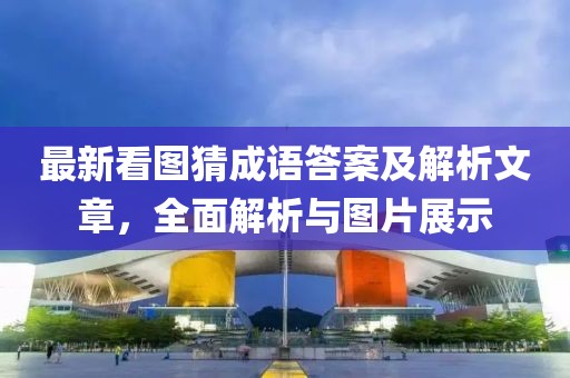 最新看圖猜成語答案及解析文章，全面解析與圖片展示