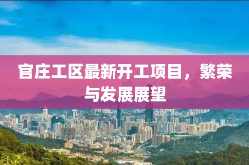 官莊工區(qū)最新開工項目，繁榮與發(fā)展展望