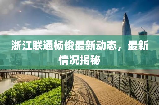 浙江聯(lián)通楊俊最新動態(tài)，最新情況揭秘