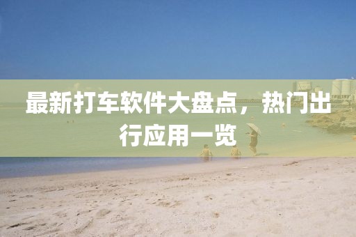 最新打車軟件大盤點(diǎn)，熱門出行應(yīng)用一覽