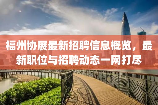 福州協(xié)展最新招聘信息概覽，最新職位與招聘動(dòng)態(tài)一網(wǎng)打盡