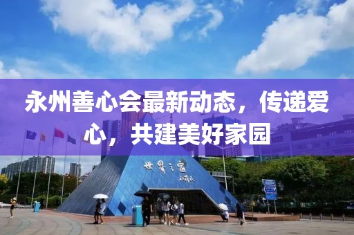 永州善心會最新動態(tài)，傳遞愛心，共建美好家園