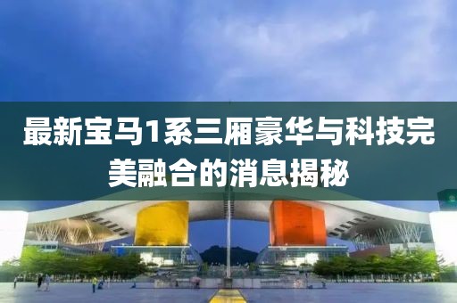最新寶馬1系三廂豪華與科技完美融合的消息揭秘