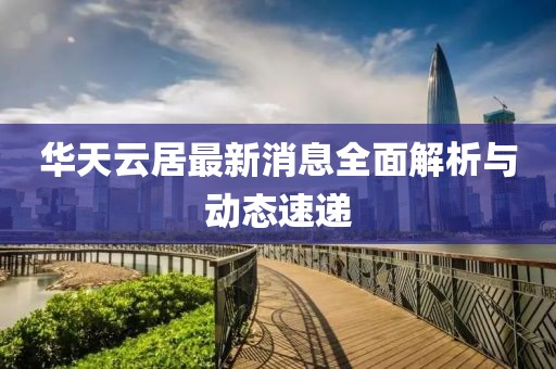 華天云居最新消息全面解析與動態(tài)速遞