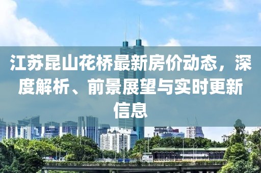 江蘇昆山花橋最新房價動態(tài)，深度解析、前景展望與實時更新信息