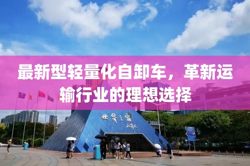 最新型輕量化自卸車，革新運(yùn)輸行業(yè)的理想選擇