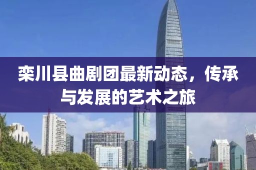 欒川縣曲劇團(tuán)最新動(dòng)態(tài)，傳承與發(fā)展的藝術(shù)之旅