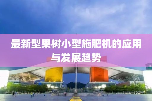 最新型果樹小型施肥機(jī)的應(yīng)用與發(fā)展趨勢