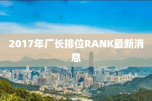 2017年廠長(zhǎng)排位RANK最新消息