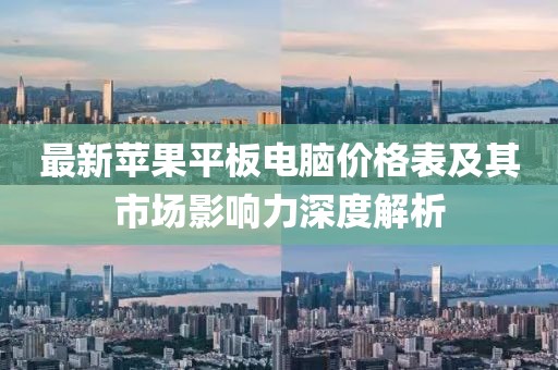 最新蘋(píng)果平板電腦價(jià)格表及其市場(chǎng)影響力深度解析