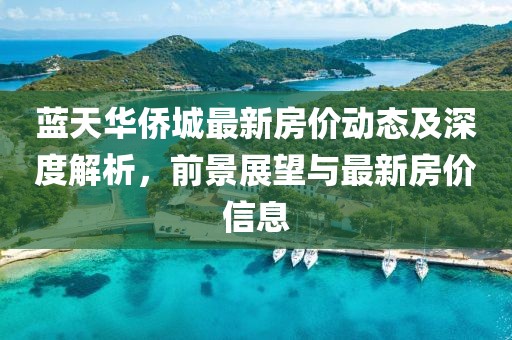 藍(lán)天華僑城最新房?jī)r(jià)動(dòng)態(tài)及深度解析，前景展望與最新房?jī)r(jià)信息