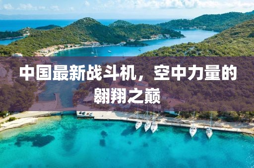 中國(guó)最新戰(zhàn)斗機(jī)，空中力量的翱翔之巔