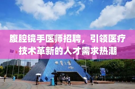腹腔鏡手醫(yī)師招聘，引領(lǐng)醫(yī)療技術(shù)革新的人才需求熱潮