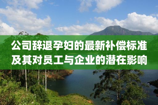 公司辭退孕婦的最新補(bǔ)償標(biāo)準(zhǔn)及其對員工與企業(yè)的潛在影響