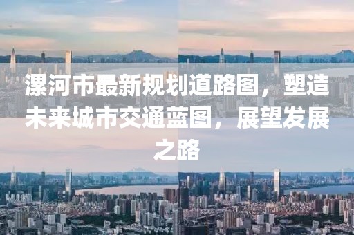漯河市最新規(guī)劃道路圖，塑造未來城市交通藍(lán)圖，展望發(fā)展之路