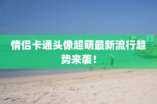 情侶卡通頭像超萌最新流行趨勢來襲！