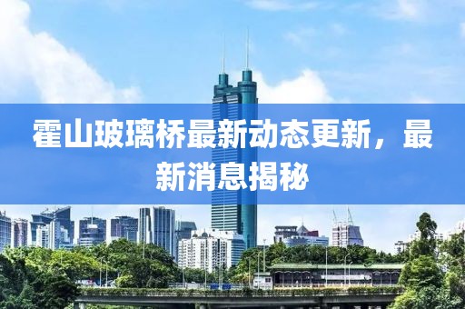 霍山玻璃橋最新動(dòng)態(tài)更新，最新消息揭秘