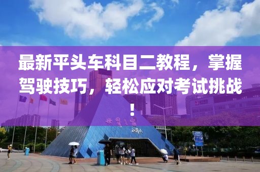 最新平頭車科目二教程，掌握駕駛技巧，輕松應(yīng)對(duì)考試挑戰(zhàn)！