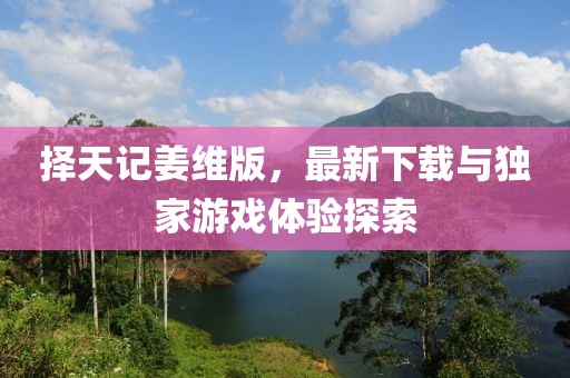 擇天記姜維版，最新下載與獨(dú)家游戲體驗(yàn)探索