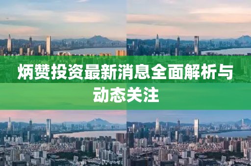 炳贊投資最新消息全面解析與動(dòng)態(tài)關(guān)注