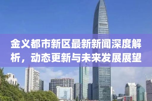 金義都市新區(qū)最新新聞深度解析，動(dòng)態(tài)更新與未來發(fā)展展望