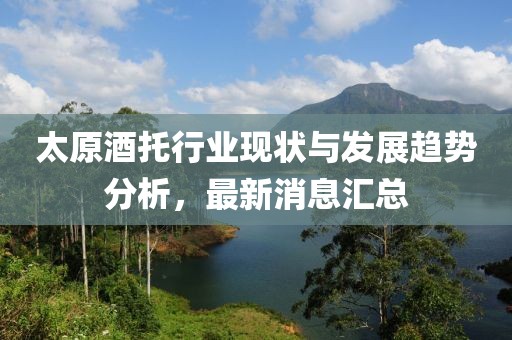 太原酒托行業(yè)現(xiàn)狀與發(fā)展趨勢分析，最新消息匯總