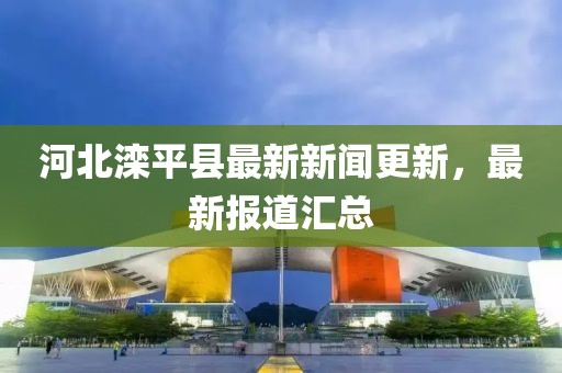 河北灤平縣最新新聞更新，最新報道匯總