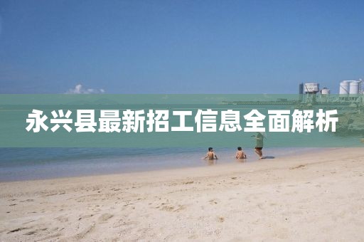 永興縣最新招工信息全面解析
