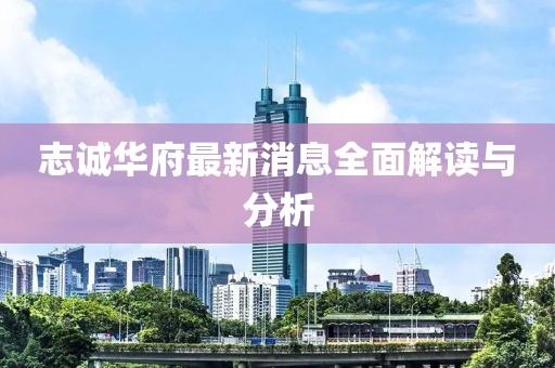 志誠華府最新消息全面解讀與分析