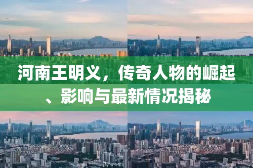 河南王明義，傳奇人物的崛起、影響與最新情況揭秘