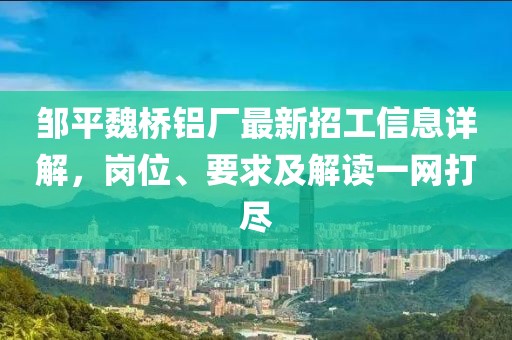 鄒平魏橋鋁廠最新招工信息詳解，崗位、要求及解讀一網(wǎng)打盡