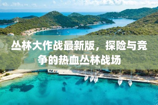 叢林大作戰(zhàn)最新版，探險(xiǎn)與競(jìng)爭(zhēng)的熱血叢林戰(zhàn)場(chǎng)